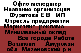 Офис-менеджер › Название организации ­ Фуратова Е.В., ИП › Отрасль предприятия ­ Маркетинг, реклама, PR › Минимальный оклад ­ 20 000 - Все города Работа » Вакансии   . Амурская обл.,Мазановский р-н